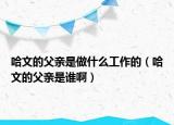 哈文的父亲是做什么工作的（哈文的父亲是谁啊）