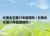 社保未交满15年能用吗（社保未交满15年能退钱吗）