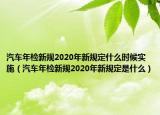汽车年检新规2020年新规定什么时候实施（汽车年检新规2020年新规定是什么）