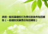 承担一般民事侵权行为责任的条件包括哪些（一般侵权民事责任包括哪些）