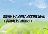 高速晚上几点到几点不可以走车（高速晚上几点禁行）