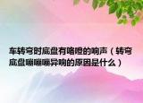 车转弯时底盘有咯噔的响声（转弯底盘嘣嘣嘣异响的原因是什么）