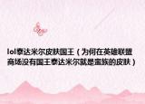 lol泰达米尔皮肤国王（为何在英雄联盟商场没有国王泰达米尔就是蛮族的皮肤）