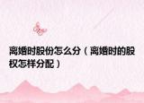 离婚时股份怎么分（离婚时的股权怎样分配）