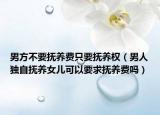 男方不要抚养费只要抚养权（男人独自抚养女儿可以要求抚养费吗）