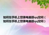 如何在手机上登录电脑版qq空间（如何在手机上登录电脑版qq空间）