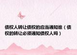 债权人转让债权的应当通知谁（债权的转让必须通知债权人吗）