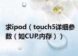 求ipod（touch5详细参数（如CUP,内存））
