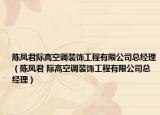 陈凤君际高空调装饰工程有限公司总经理（陈凤君 际高空调装饰工程有限公司总经理）
