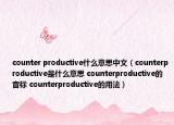 counter productive什么意思中文（counterproductive是什么意思 counterproductive的音标 counterproductive的用法）