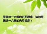 秦国统一六国的时间顺序（请问秦国统一六国的先后顺序）