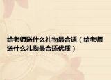 给老师送什么礼物最合适（给老师送什么礼物最合适优质）