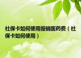 社保卡如何使用报销医药费（社保卡如何使用）