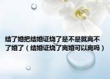 结了婚把结婚证烧了是不是就离不了婚了（结婚证烧了离婚可以离吗）