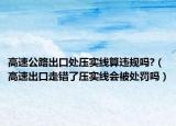 高速公路出口处压实线算违规吗?（高速出口走错了压实线会被处罚吗）