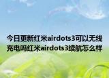 今日更新红米airdots3可以无线充电吗红米airdots3续航怎么样
