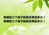 离婚后三个孩子的抚养费是多少（离婚后三个孩子的抚养费是多少）