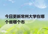 今日更新常州大学在哪个省哪个市