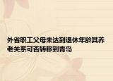 外省职工父母未达到退休年龄其养老关系可否转移到青岛