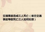 交通事故造成三人死亡（单方交通事故导致死亡三人如何处理）