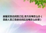 房屋买卖合同签订后,卖方反悔怎么办（卖房人签订卖房合同后反悔怎么处理）
