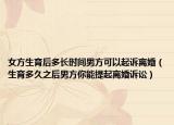 女方生育后多长时间男方可以起诉离婚（生育多久之后男方你能提起离婚诉讼）