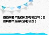 白血病的早期症状都有哪些呢（白血病的早期症状都有哪些）
