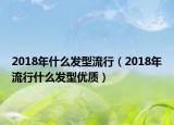 2018年什么发型流行（2018年流行什么发型优质）