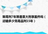 贩毒判7年算是重大刑事案件吗（运输多少克毒品判15年）