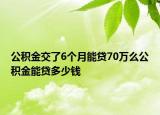 公积金交了6个月能贷70万么公积金能贷多少钱