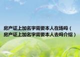 房产证上加名字需要本人在场吗（房产证上加名字需要本人去吗介绍）