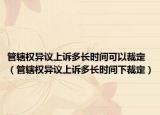 管辖权异议上诉多长时间可以裁定（管辖权异议上诉多长时间下裁定）