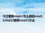 今日更新miui12怎么刷回miui11miui12降级miui11方法