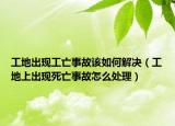 工地出现工亡事故该如何解决（工地上出现死亡事故怎么处理）
