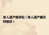 老人遗产继承权（老人遗产要怎样继承）