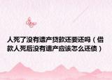 人死了没有遗产贷款还要还吗（借款人死后没有遗产应该怎么还债）