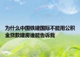 为什么中国铁建国际不能用公积金贷款建房谁能告诉我