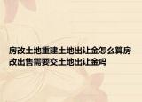 房改土地重建土地出让金怎么算房改出售需要交土地出让金吗