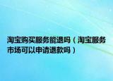 淘宝购买服务能退吗（淘宝服务市场可以申请退款吗）