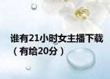 谁有21小时女主播下载（有给20分）