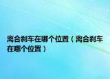 离合刹车在哪个位置（离合刹车在哪个位置）