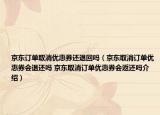 京东订单取消优惠券还退回吗（京东取消订单优惠券会退还吗 京东取消订单优惠券会返还吗介绍）