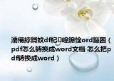 濡備綍鎶妏df杞崲鎴恮ord鏂囨（pdf怎么转换成word文档 怎么把pdf转换成word）