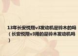 13年长安悦翔v3发动机是铃木的吗（长安悦翔v3用的是铃木发动机吗）