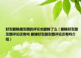好友删除朋友圈的评论也删除了么（删除好友朋友圈评论还有吗 删掉好友朋友圈评论还有吗介绍）