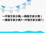 一斤等于多少两,一两等于多少克（一两等于多少克?一斤等于多少两?）