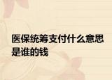 医保统筹支付什么意思是谁的钱