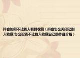 抖音如何不让别人看到收藏（抖音怎么关闭让别人收藏 怎么设置不让别人收藏自己的作品介绍）