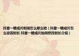 抖音一键成片时间怎么那么短（抖音一键成片怎么设置时长 抖音一键成片如何修改时长介绍）