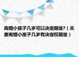 离婚小孩子几岁可以决定跟谁?（夫妻离婚小孩子几岁有决定权跟谁）